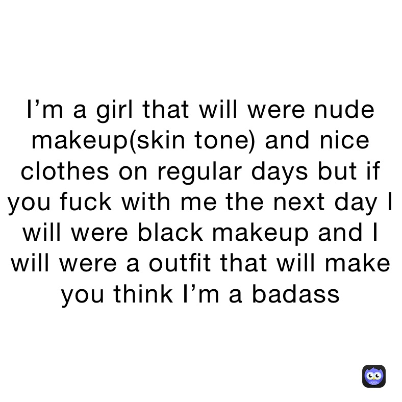 I’m a girl that will were nude makeup(skin tone) and nice clothes on regular days but if you fuck with me the next day I will were black makeup and I will were a outfit that will make you think I’m a badass