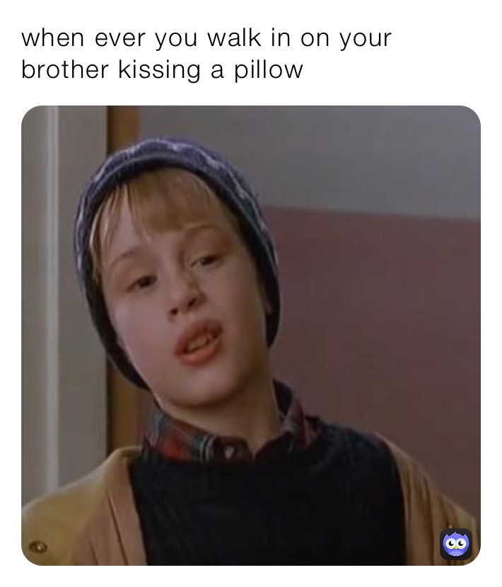 when ever you walk in on your brother kissing a pillow 