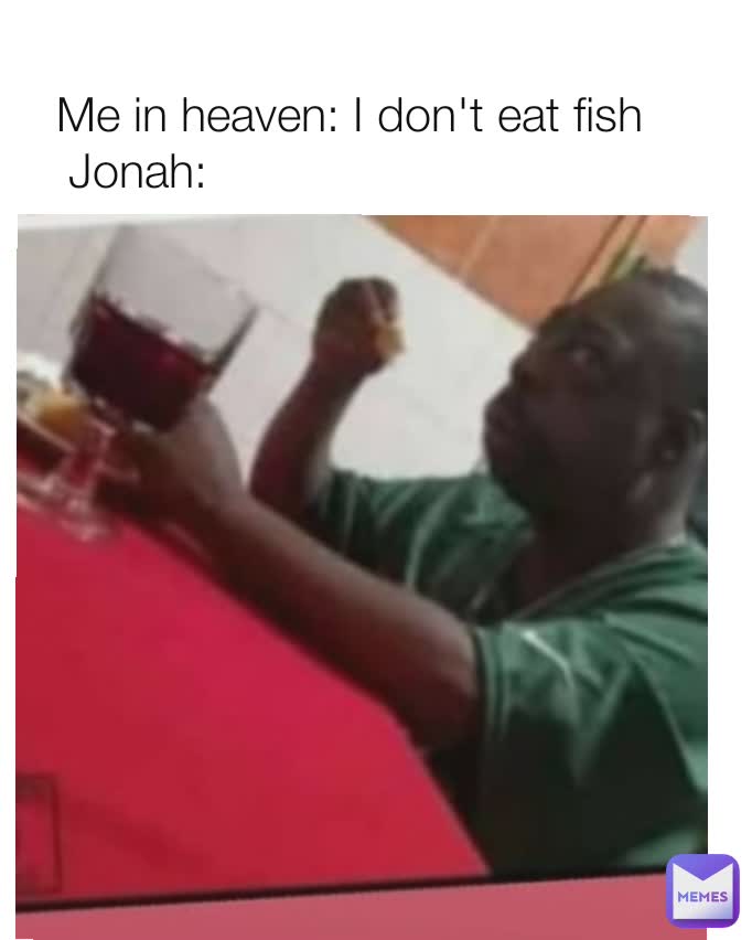 Me in heaven: I don't eat fish
Jonah:                                