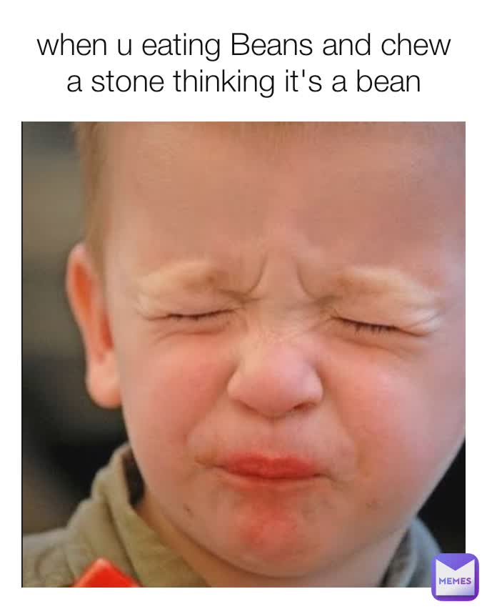 when u eating Beans and chew  a stone thinking it's a bean