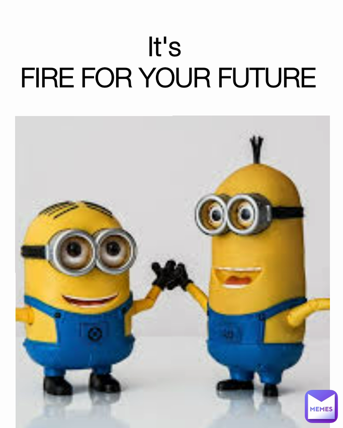 It's 
FIRE FOR YOUR FUTURE