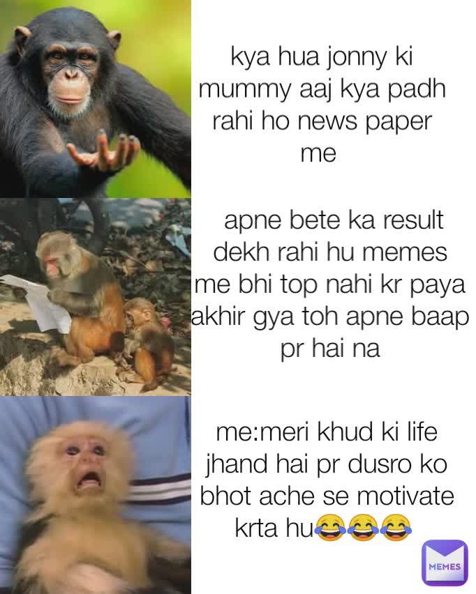 kya hua jonny ki mummy aaj kya padh rahi ho news paper me   apne bete ka result dekh rahi hu memes me bhi top nahi kr paya akhir gya toh apne baap pr hai na me:meri khud ki life jhand hai pr dusro ko bhot ache se motivate krta hu😂😂😂 