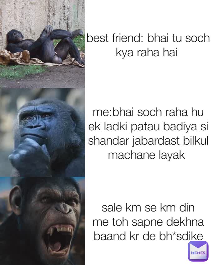 best friend: bhai tu soch kya raha hai  me:bhai soch raha hu ek ladki patau badiya si shandar jabardast bilkul machane layak  sale km se km din me toh sapne dekhna baand kr de bh*sdike