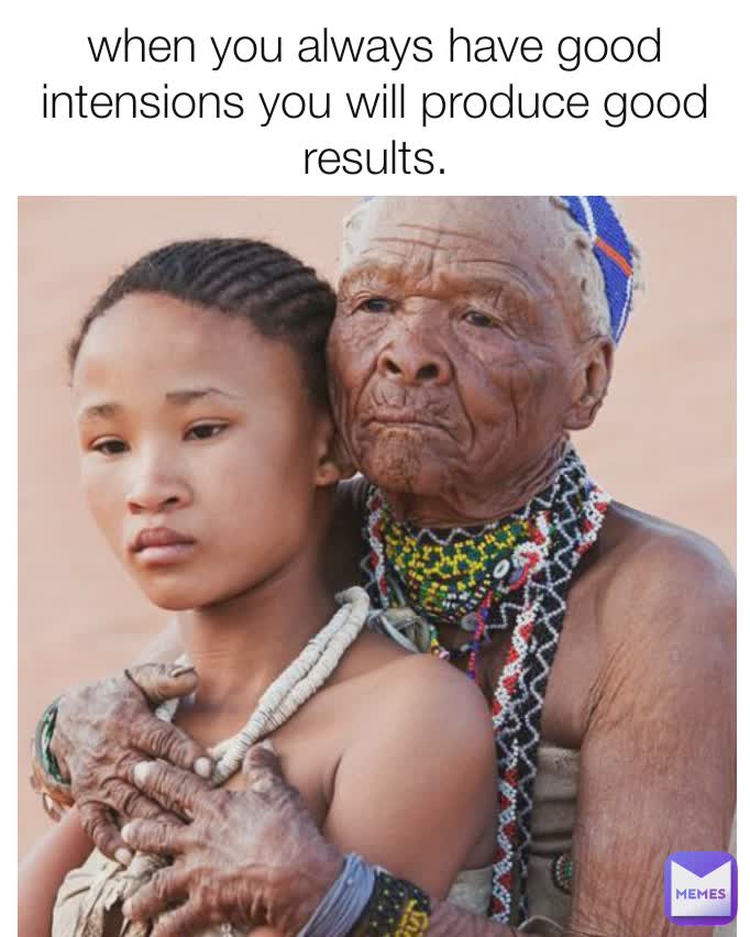 when you always have good intensions you will produce good results.