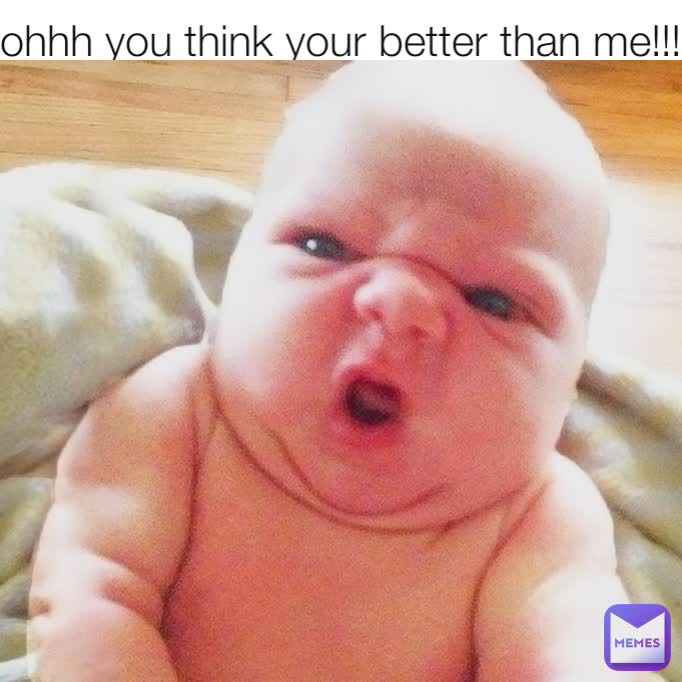 ohhh you think your better than me!!!