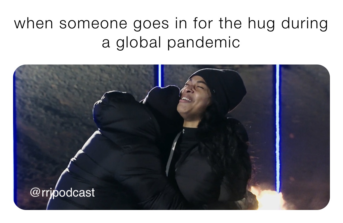 when someone goes in for the hug during a global pandemic