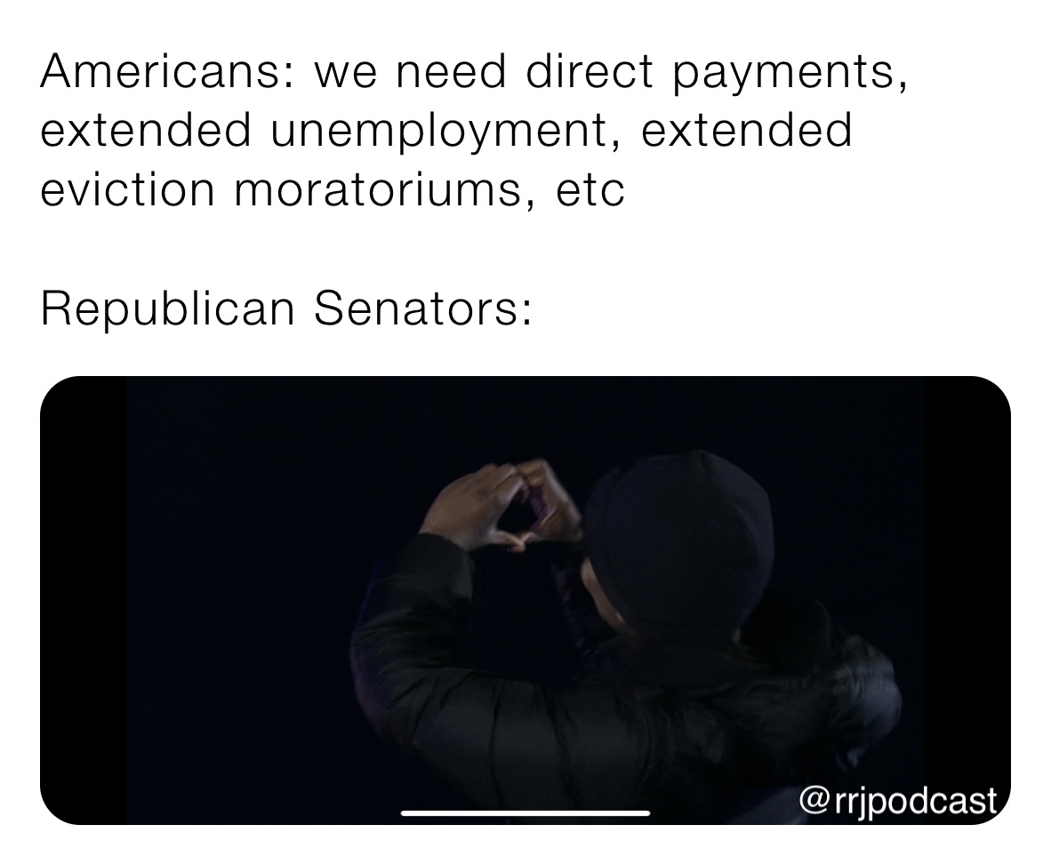 Americans: we need direct payments, extended unemployment, extended eviction moratoriums, etc

Republican Senators: 