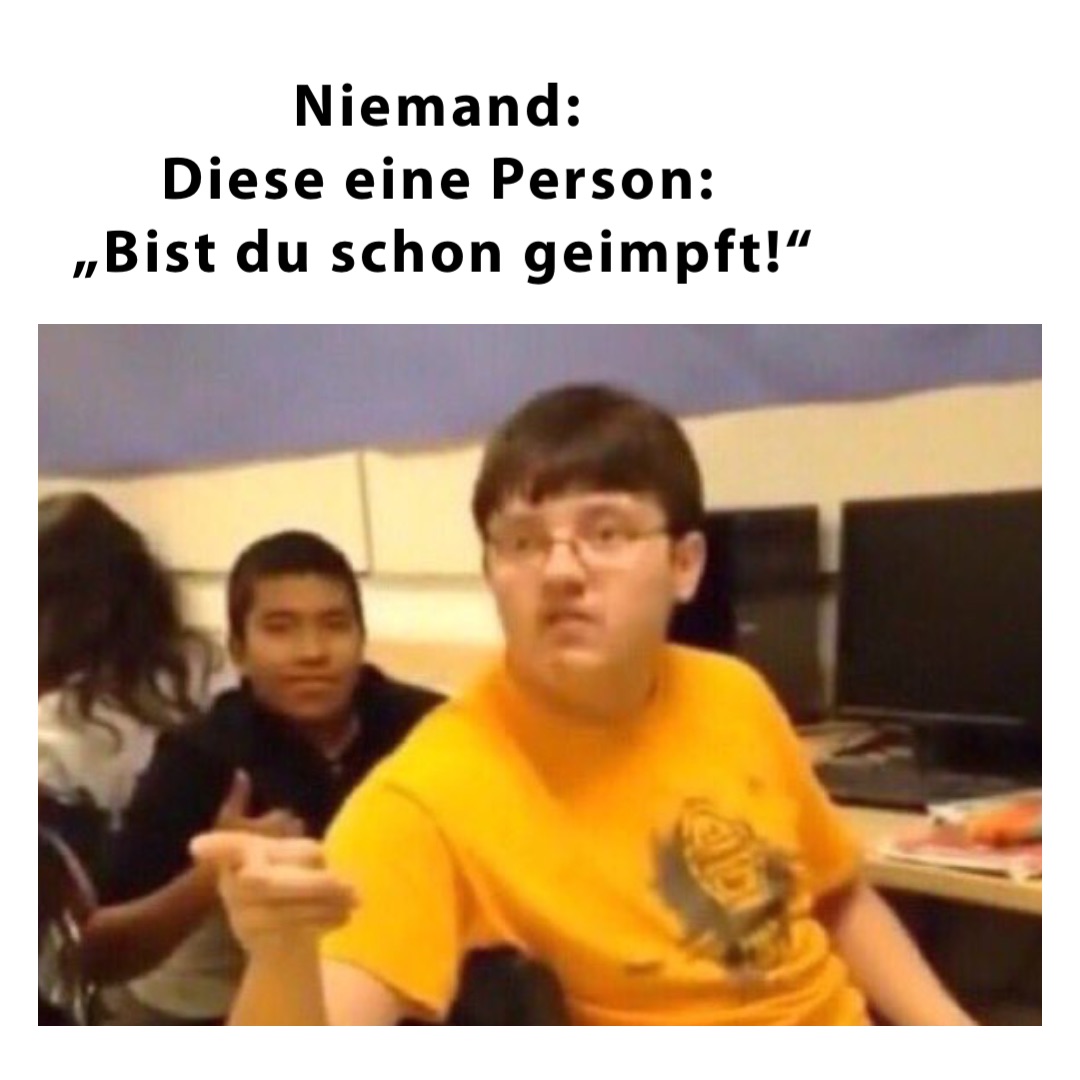 Niemand:
Diese eine Person:
 „Bist du schon geimpft!“