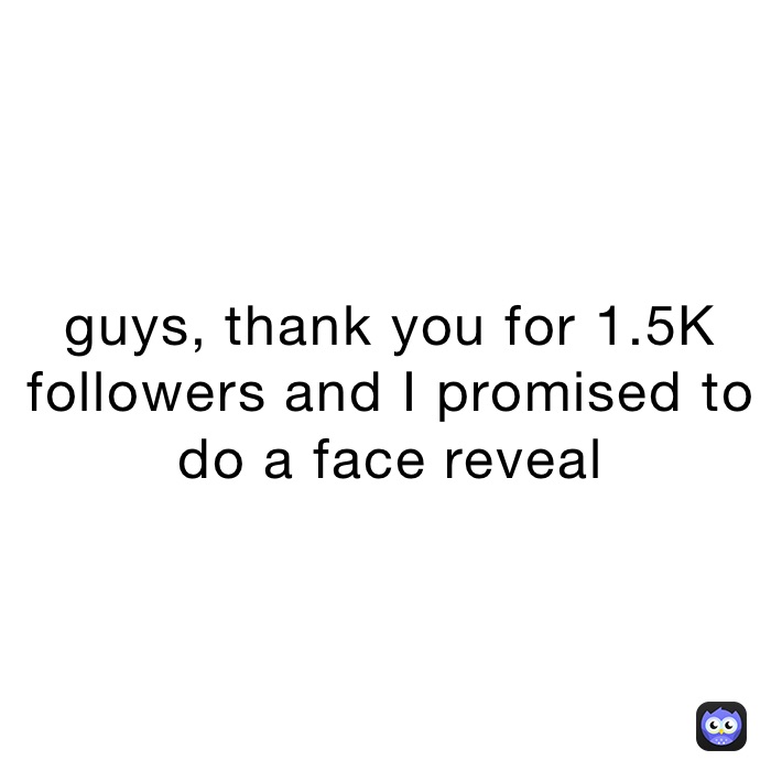 guys, thank you for 1.5K followers and I promised to do a face reveal 