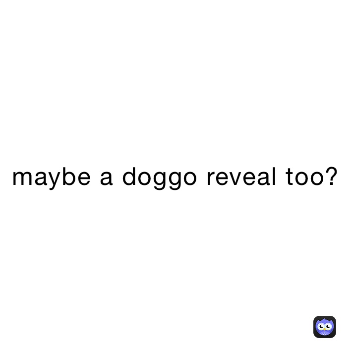 maybe a doggo reveal too?