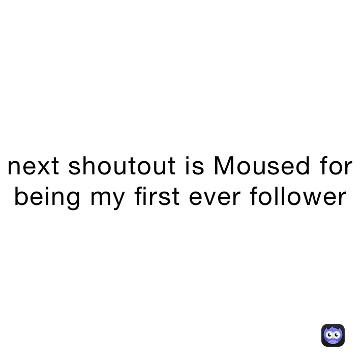 next shoutout is Moused for being my first ever follower