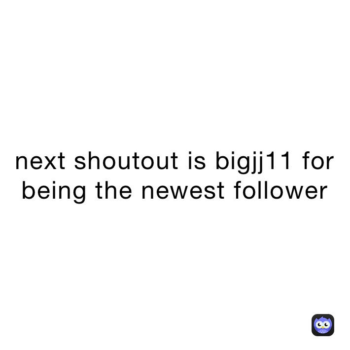 next shoutout is bigjj11 for being the newest follower 