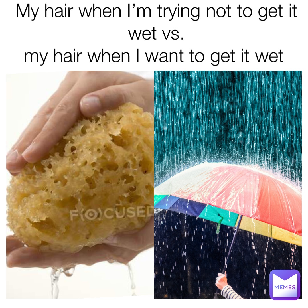 My hair when I’m trying not to get it wet vs. 
my hair when I want to get it wet