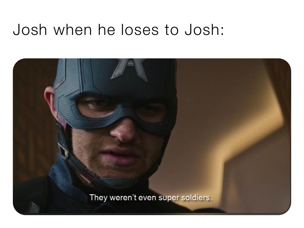 Josh when he loses to Josh: