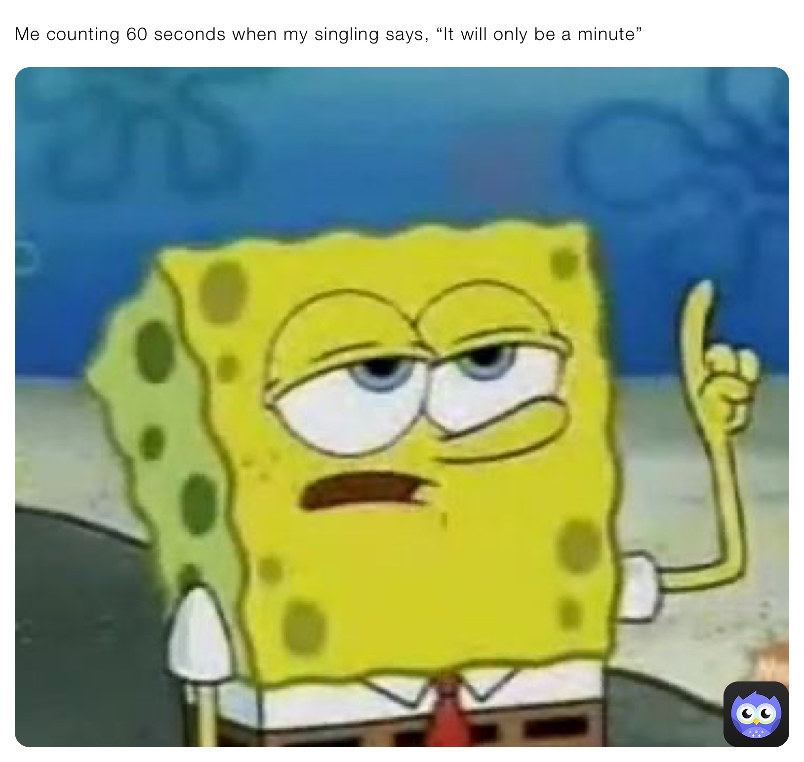 Me counting 60 seconds when my singling says, “It will only be a minute” 