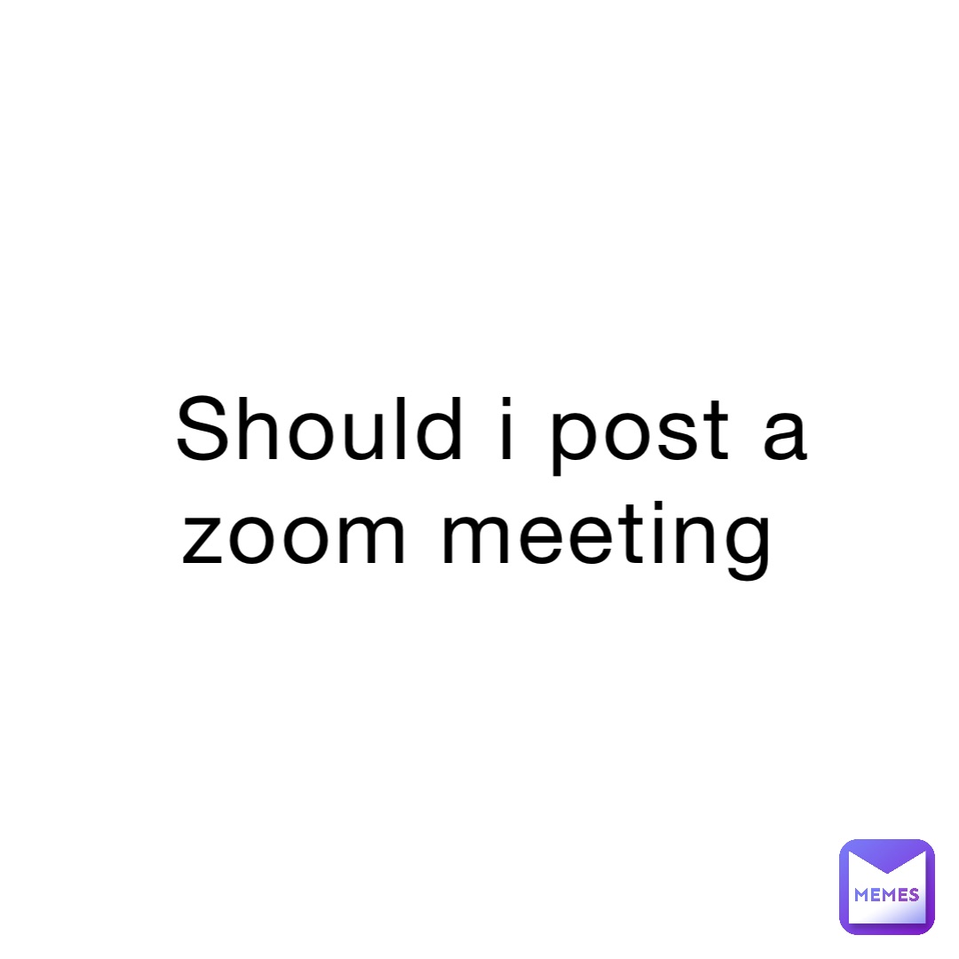 Should I Post A Zoom Meeting pogthroughthepain1 Memes
