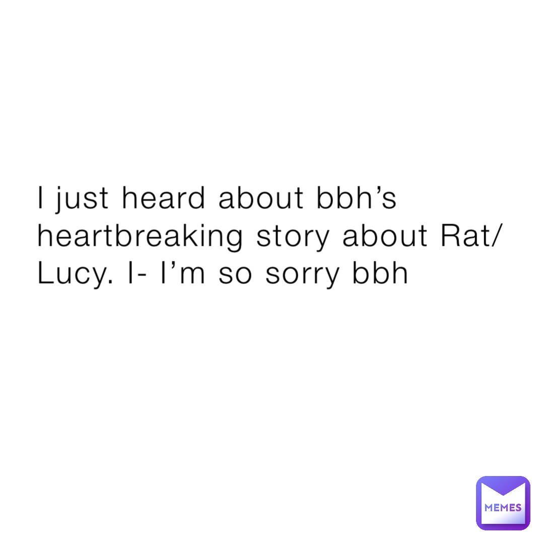I just heard about bbh’s heartbreaking story about Rat/Lucy. I- I’m so sorry bbh