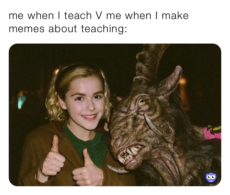 me when I teach V me when I make memes about teaching: