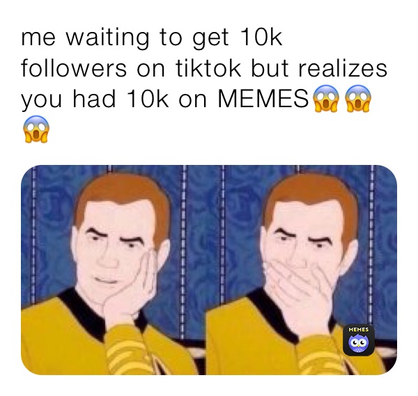 me waiting to get 10k followers on tiktok but realizes you had 10k on MEMES😱😱😱