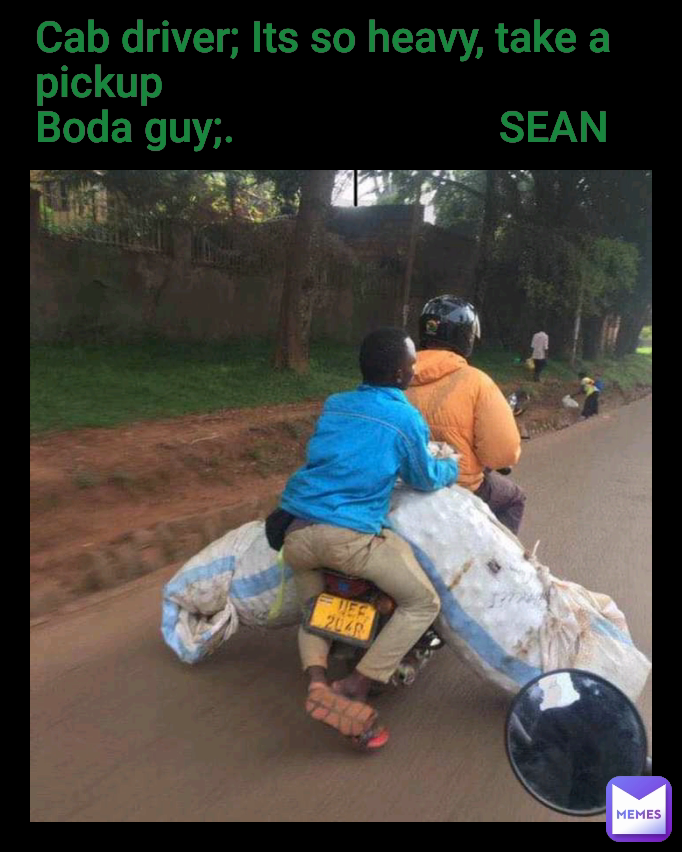Cab driver; Its so heavy, take a pickup
Boda guy;.                        SEAN