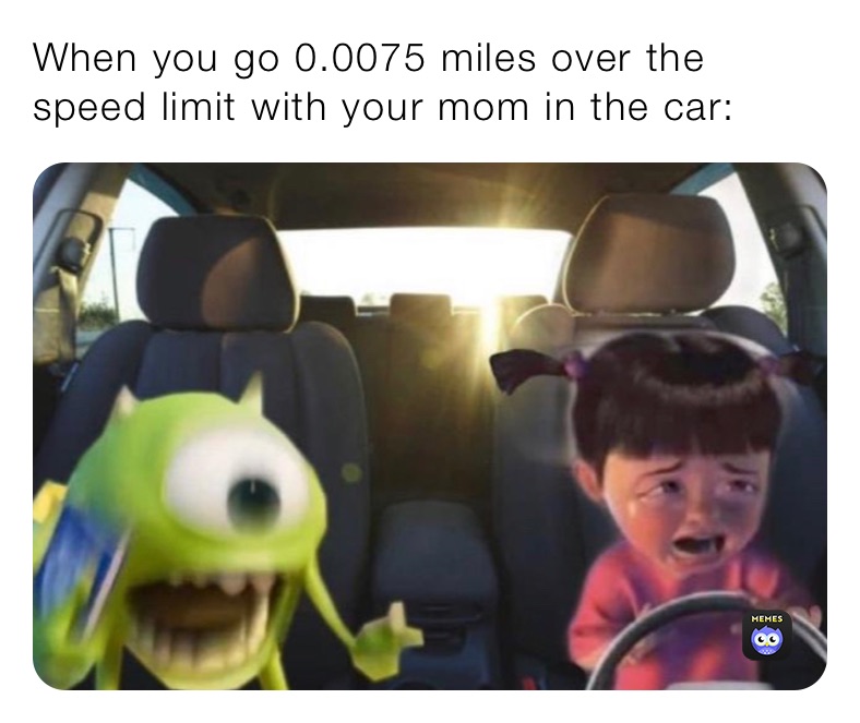 When you go 0.0075 miles over the speed limit with your mom in the car: