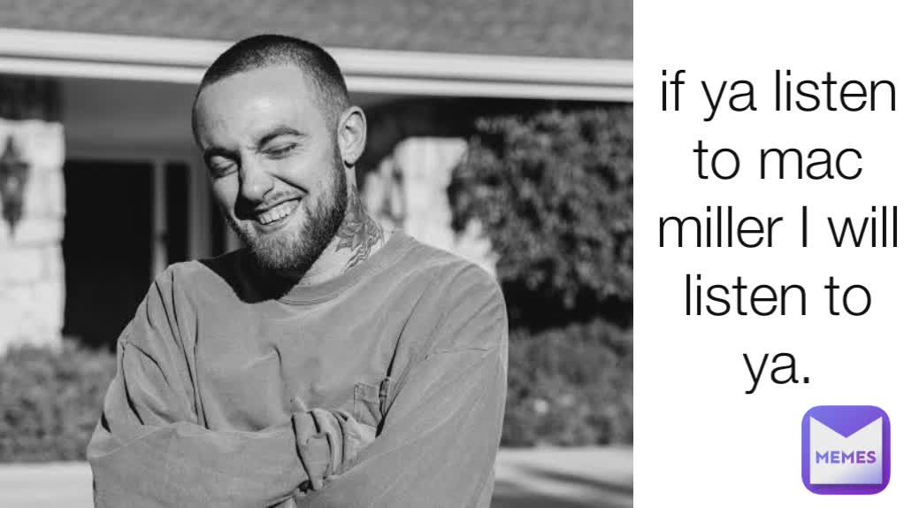if ya listen to mac miller I will listen to ya.
