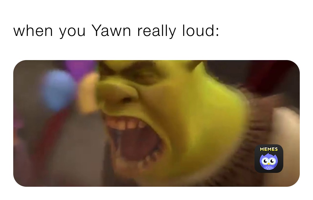 when you Yawn really loud: ￼