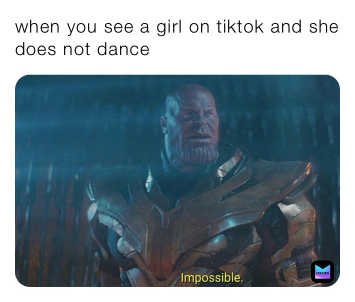 when you see a girl on tiktok and she does not dance