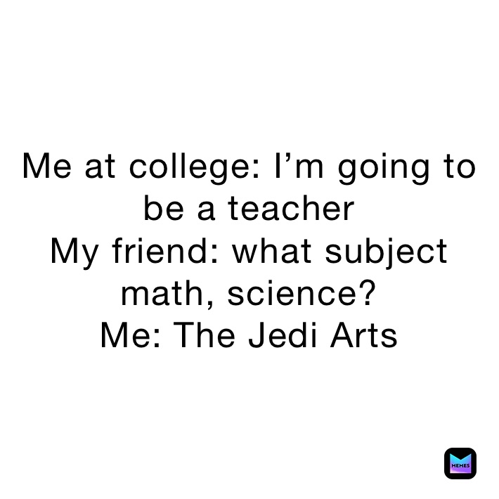 Me at college: I’m going to be a teacher
My friend: what subject math, science?
Me: The Jedi Arts