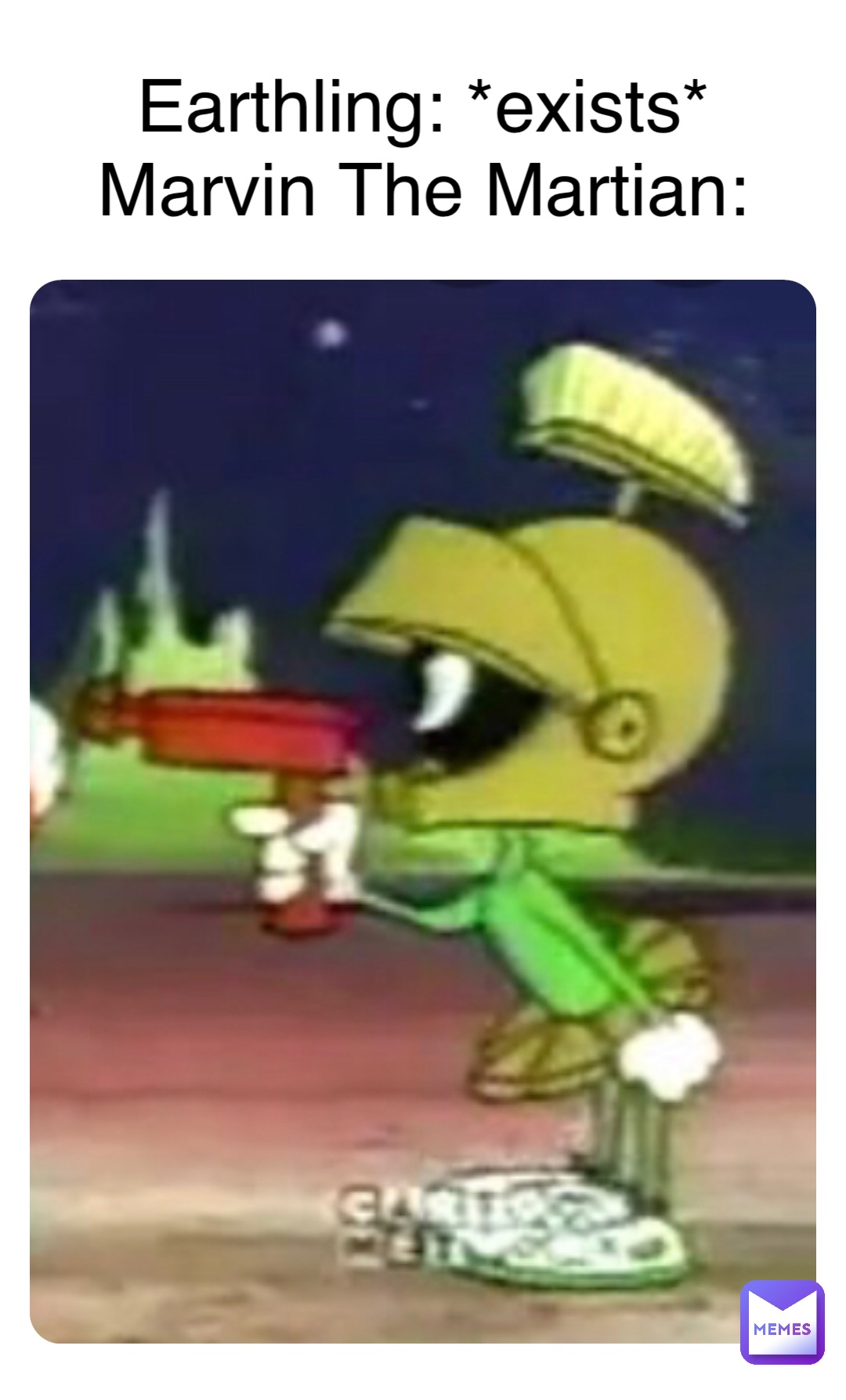 Earthling: *exists*
Marvin The Martian: