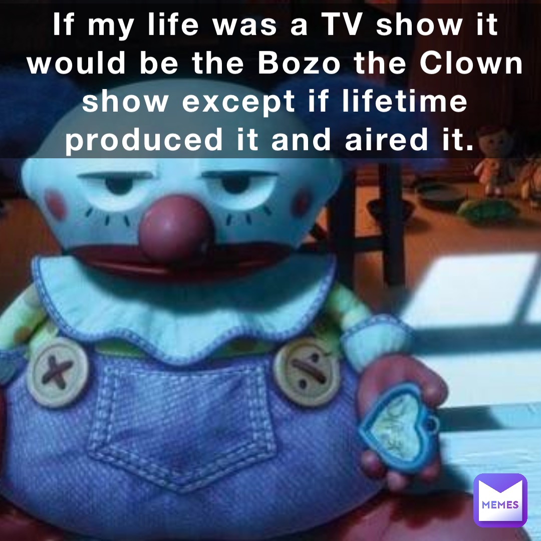 If my life was a TV show it would be the Bozo the Clown show except if lifetime produced it and aired it.
