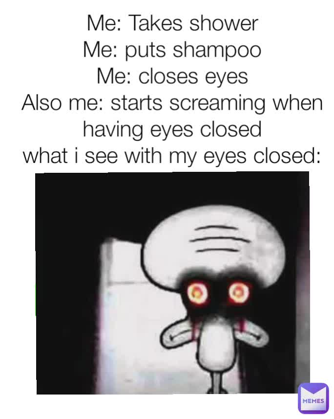 Me: Takes shower
Me: puts shampoo
Me: closes eyes
Also me: starts screaming when having eyes closed
what i see with my eyes closed: