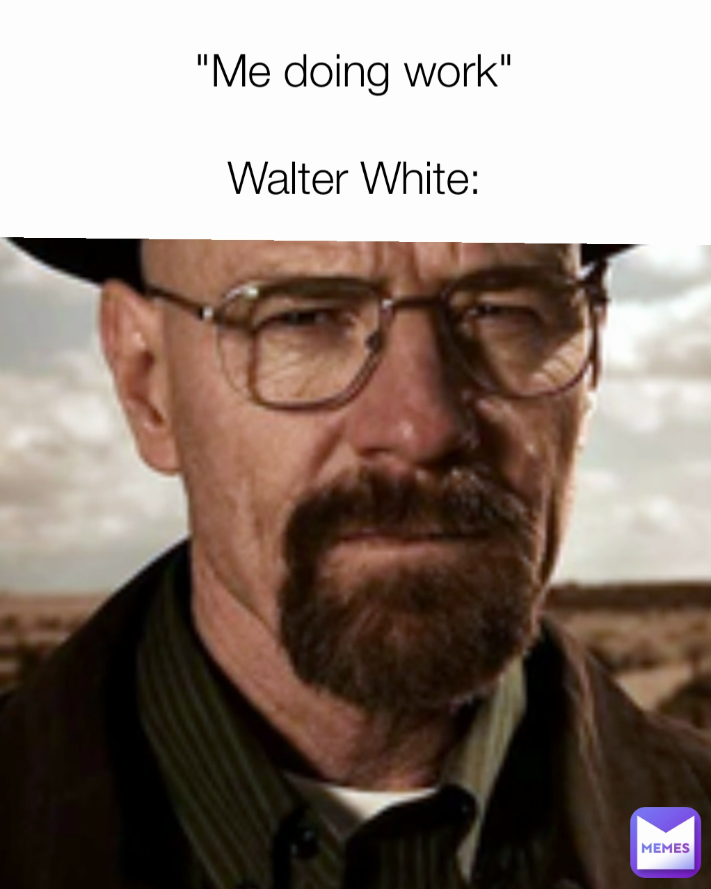"Me doing work"

Walter White: