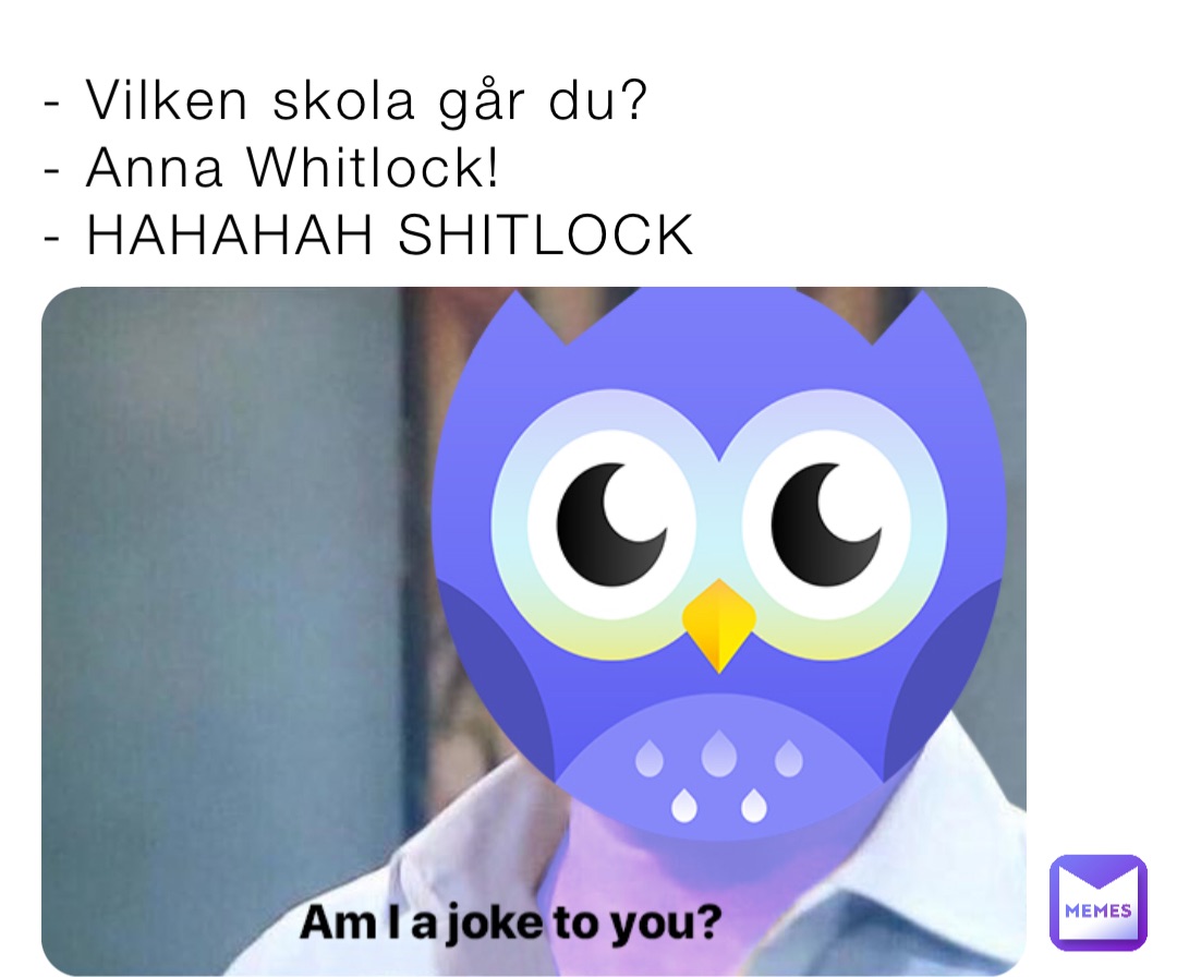 - Vilken skola går du?
- Anna Whitlock!
- HAHAHAH SHITLOCK