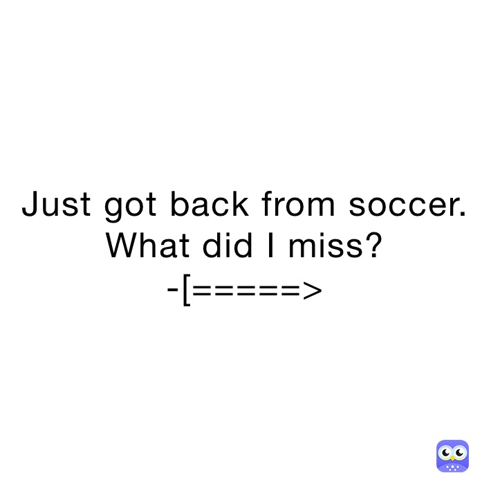 Just got back from soccer. 
What did I miss?
-[=====>