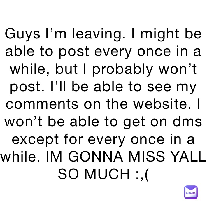 Guys I’m leaving. I might be able to post every once in a while, but I probably won’t post. I’ll be able to see my comments on the website. I won’t be able to get on dms except for every once in a while. IM GONNA MISS YALL SO MUCH :,( 