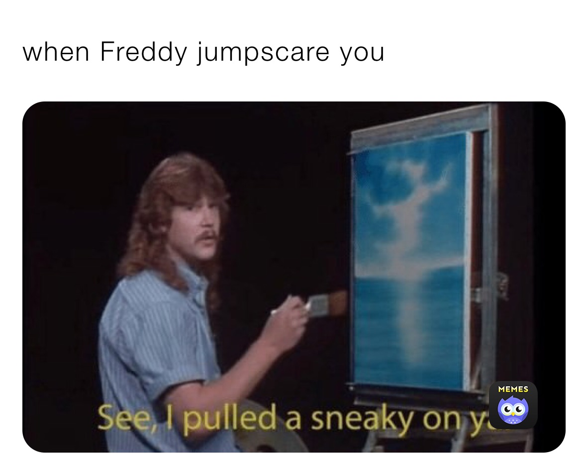 when Freddy jumpscare you