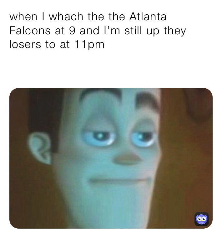 when I whach the the Atlanta Falcons at 9 and I’m still up they losers to at 11pm

