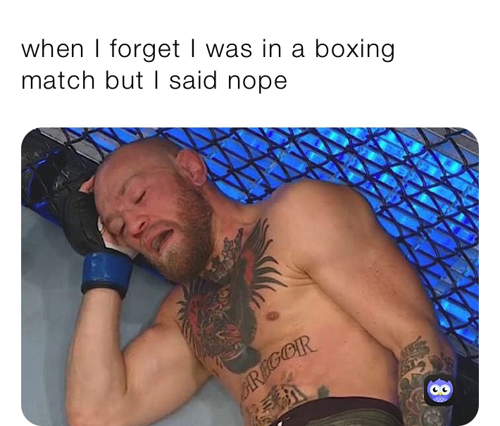 when I forget I was in a boxing match but I said nope