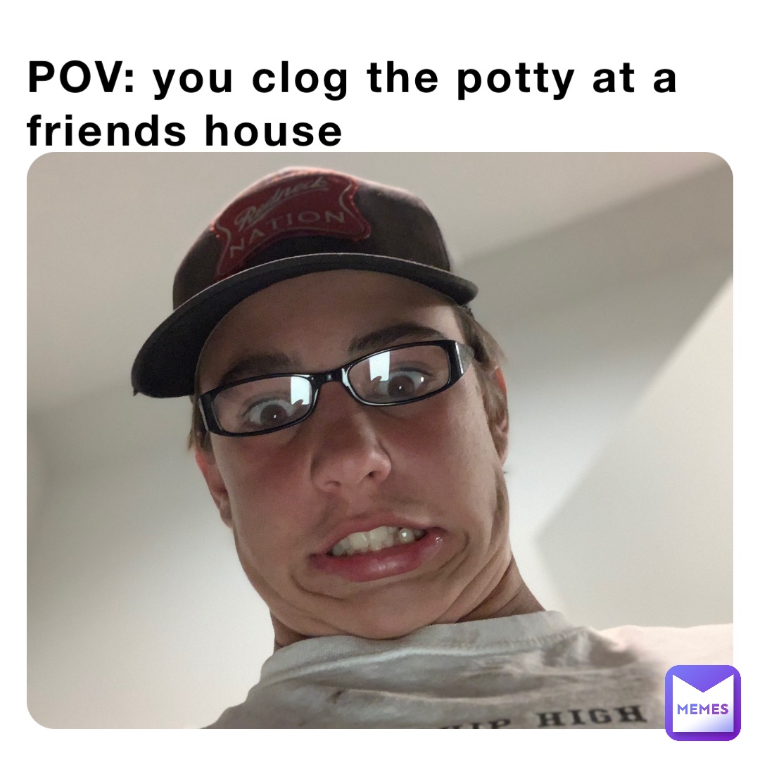 POV: you clog the potty at a friends house