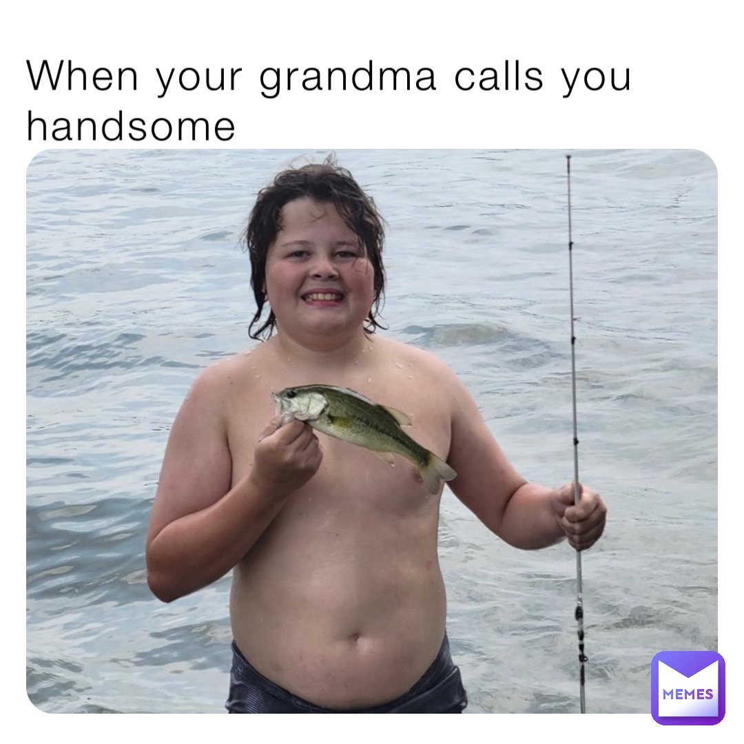 When your grandma calls you handsome