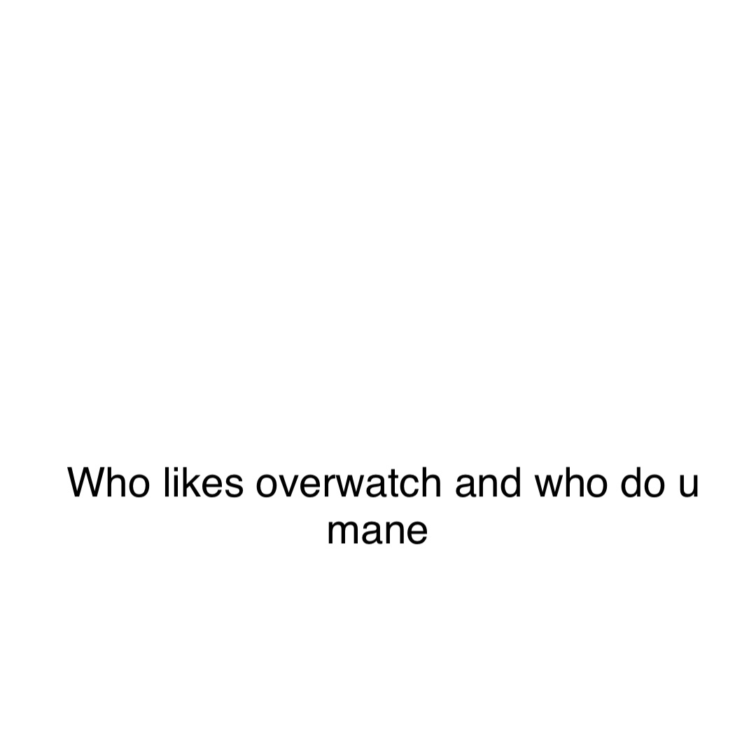 Double tap to edit Who likes overwatch and who do u mane