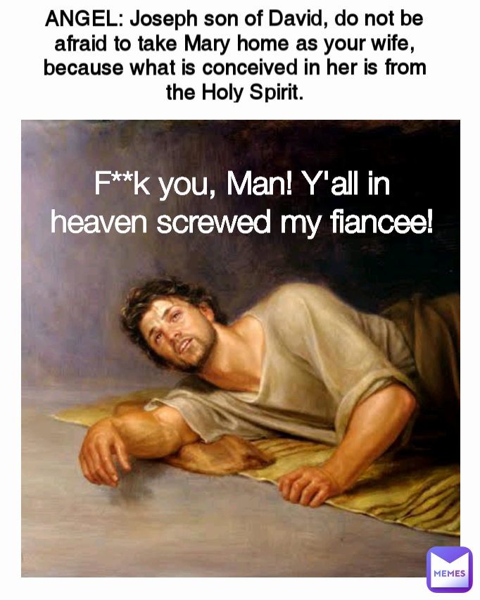 ANGEL: Joseph son of David, do not be afraid to take Mary home as your wife, because what is conceived in her is from the Holy Spirit. F**k you, Man! Y'all in heaven screwed my fiancee!