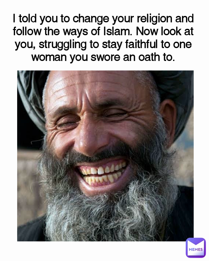 I told you to change your religion and follow the ways of Islam. Now look at you, struggling to stay faithful to one woman you swore an oath to.