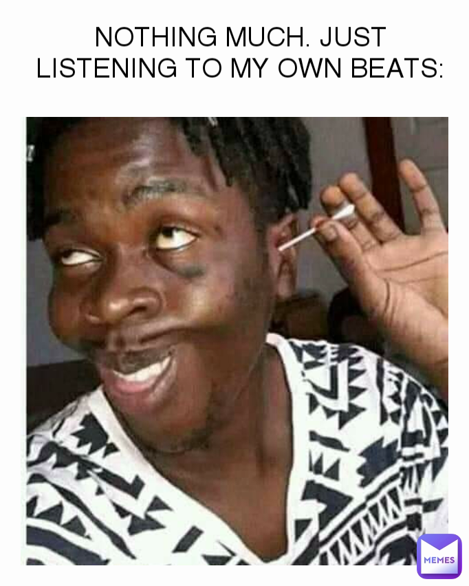 NOTHING MUCH. JUST LISTENING TO MY OWN BEATS: