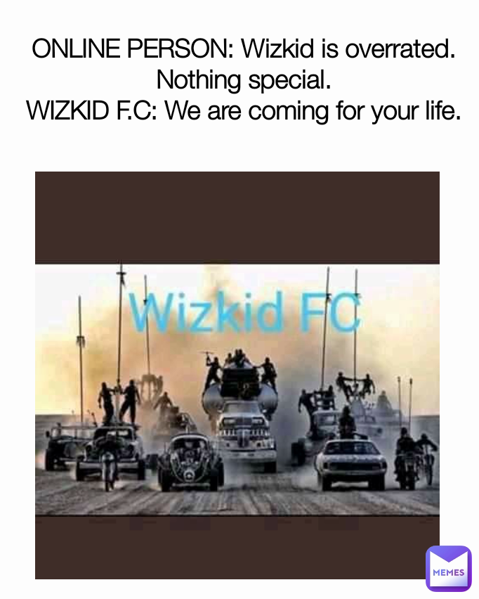 ONLINE PERSON: Wizkid is overrated. Nothing special.
WIZKID F.C: We are coming for your life.
