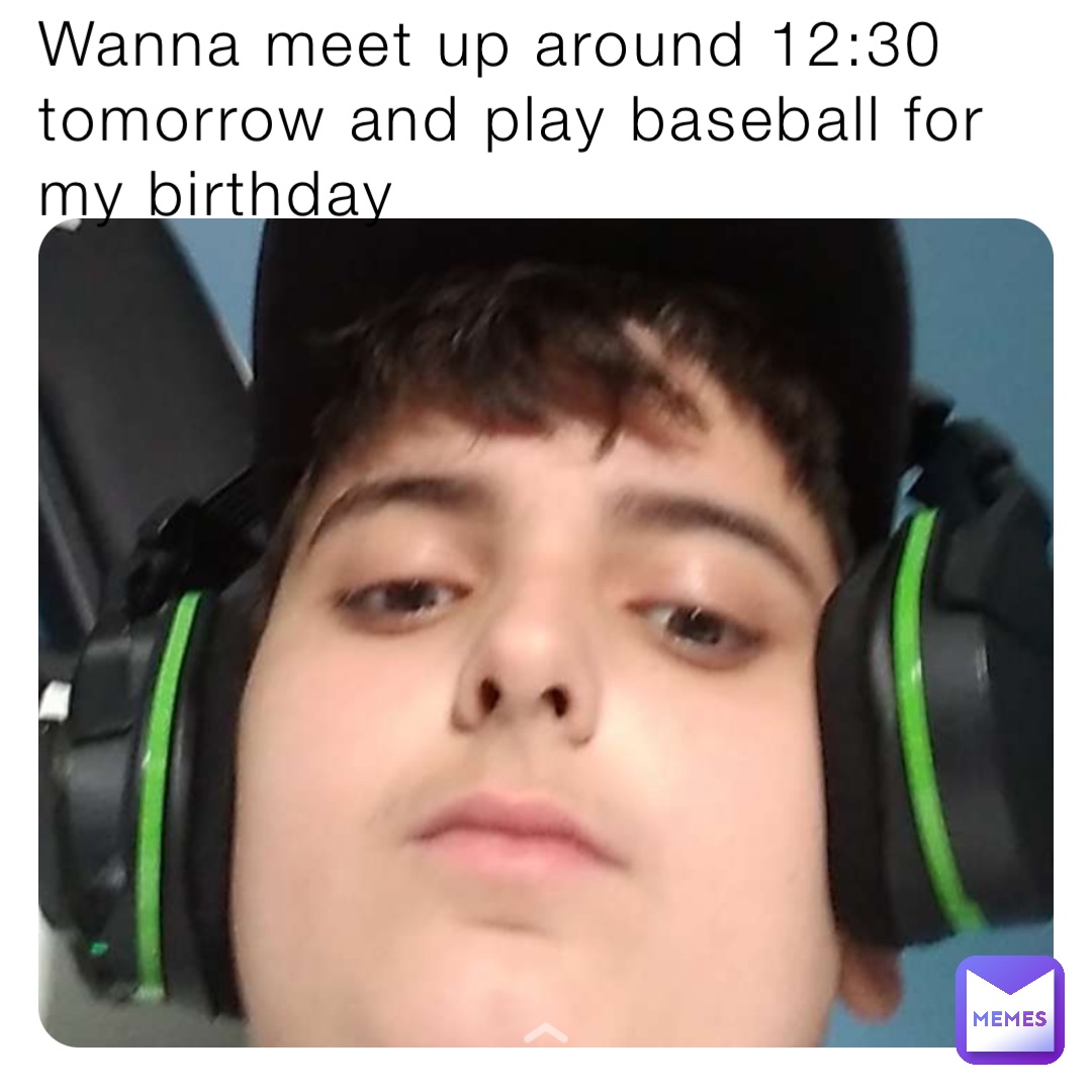 Wanna meet up around 12:30 tomorrow and play baseball for my birthday