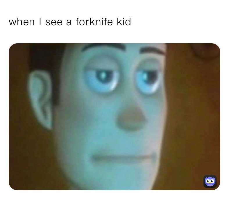 when I see a forknife kid