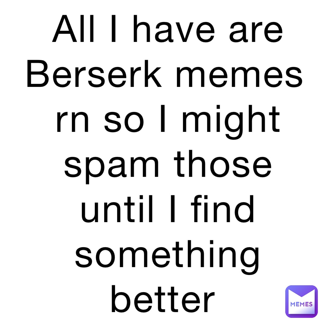 All I have are Berserk memes rn so I might spam those until I find something better
