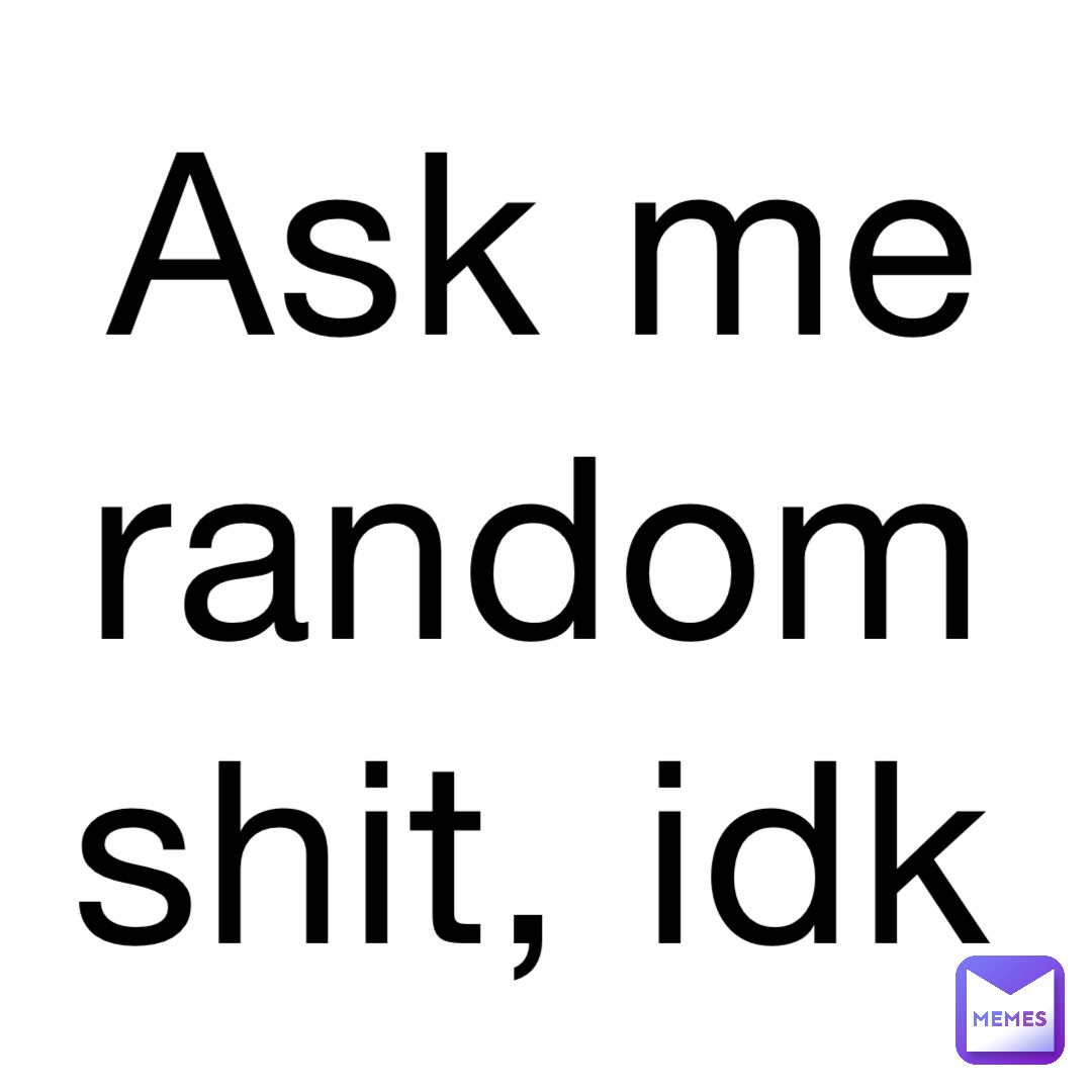 Ask me random shit, idk